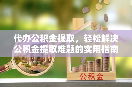 滕州代办公积金提取，轻松解决公积金提取难题的实用指南