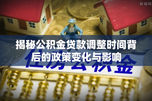 滕州揭秘公积金贷款调整时间背后的政策变化与影响