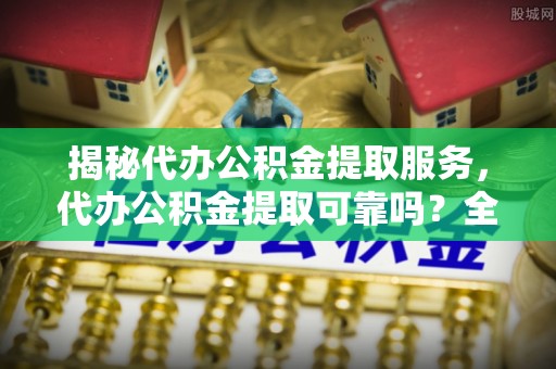 滕州揭秘代办公积金提取服务，代办公积金提取可靠吗？全面分析与选择指南