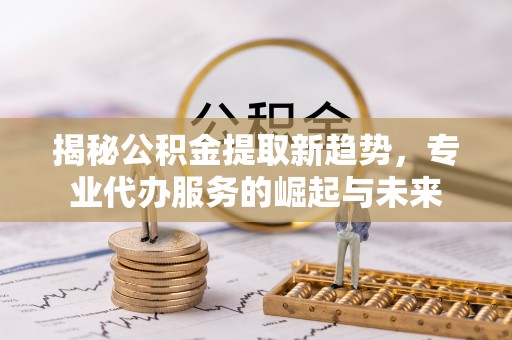 滕州揭秘公积金提取新趋势，专业代办服务的崛起与未来