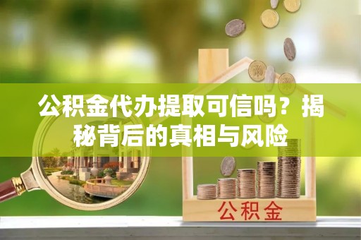 滕州公积金代办提取可信吗？揭秘背后的真相与风险