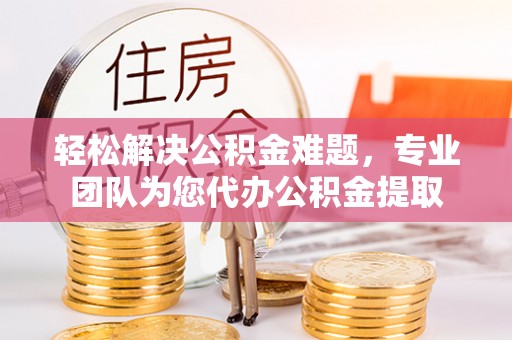 滕州轻松解决公积金难题，专业团队为您代办公积金提取