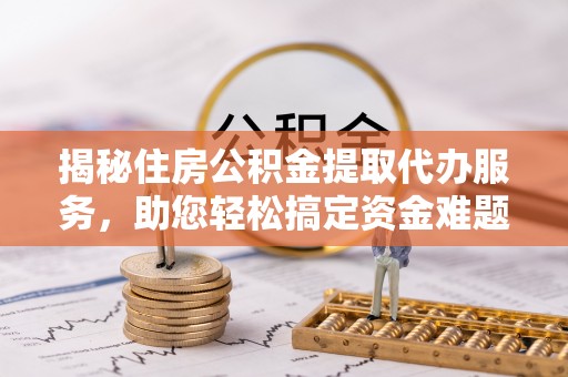 滕州揭秘住房公积金提取代办服务，助您轻松搞定资金难题