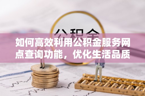 滕州如何高效利用公积金服务网点查询功能，优化生活品质