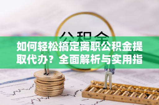 滕州如何轻松搞定离职公积金提取代办？全面解析与实用指南