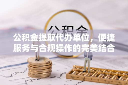 滕州公积金提取代办单位，便捷服务与合规操作的完美结合