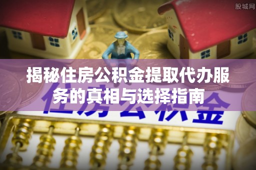 滕州揭秘住房公积金提取代办服务的真相与选择指南