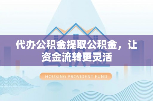 滕州代办公积金提取公积金，让资金流转更灵活