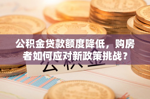 滕州公积金贷款额度降低，购房者如何应对新政策挑战？