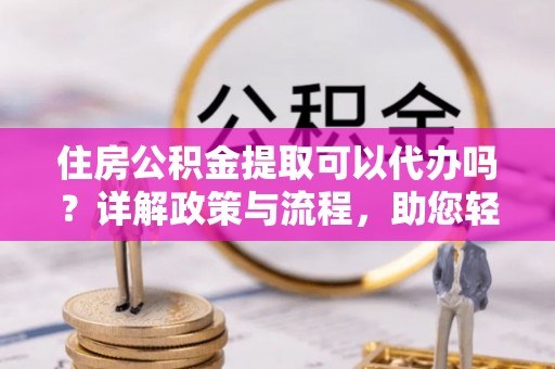 滕州住房公积金提取可以代办吗？详解政策与流程，助您轻松解决疑问