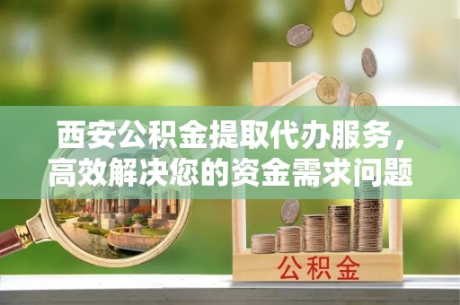 滕州西安公积金提取代办服务，高效解决您的资金需求问题