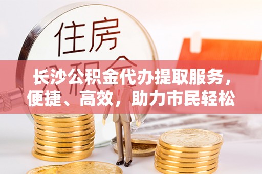 滕州长沙公积金代办提取服务，便捷、高效，助力市民轻松管理资金