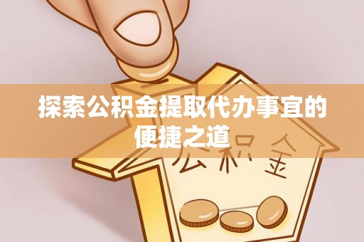 滕州探索公积金提取代办事宜的便捷之道