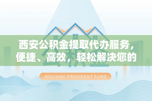 滕州西安公积金提取代办服务，便捷、高效，轻松解决您的资金需求