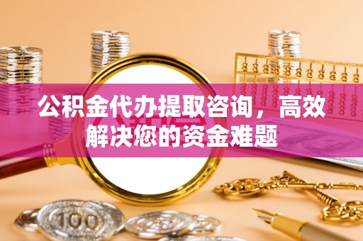 滕州公积金代办提取咨询，高效解决您的资金难题