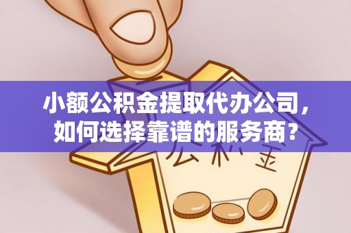 滕州小额公积金提取代办公司，如何选择靠谱的服务商？