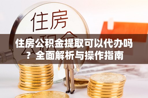 滕州住房公积金提取可以代办吗？全面解析与操作指南