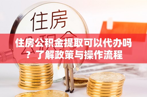 滕州住房公积金提取可以代办吗？了解政策与操作流程