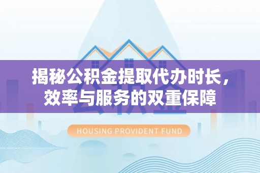 滕州揭秘公积金提取代办时长，效率与服务的双重保障