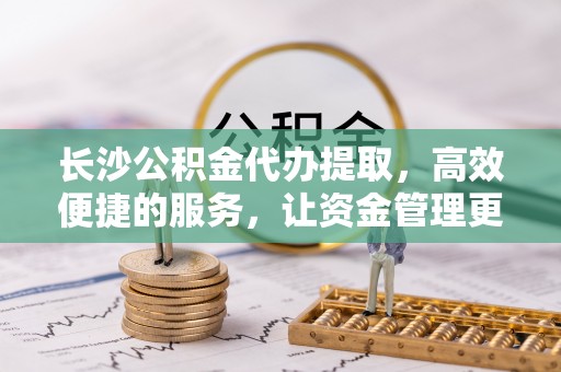 滕州长沙公积金代办提取，高效便捷的服务，让资金管理更轻松