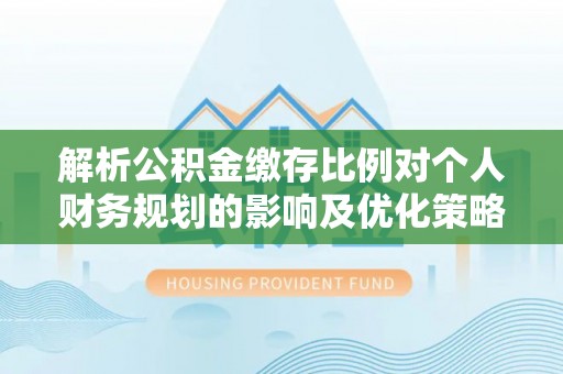 滕州解析公积金缴存比例对个人财务规划的影响及优化策略