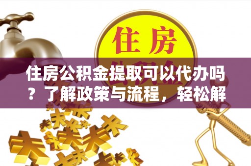 滕州住房公积金提取可以代办吗？了解政策与流程，轻松解决你的疑问