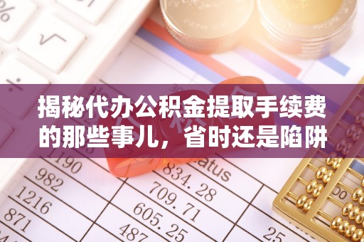 滕州揭秘代办公积金提取手续费的那些事儿，省时还是陷阱？