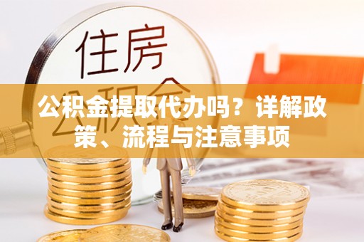滕州公积金提取代办吗？详解政策、流程与注意事项