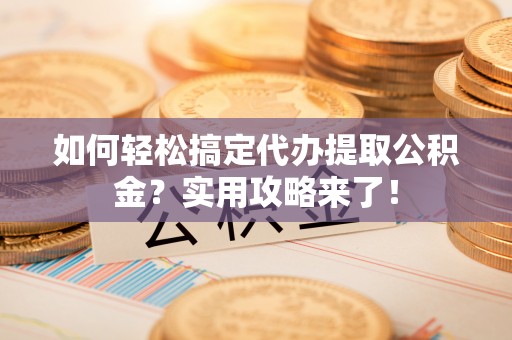 滕州如何轻松搞定代办提取公积金？实用攻略来了！