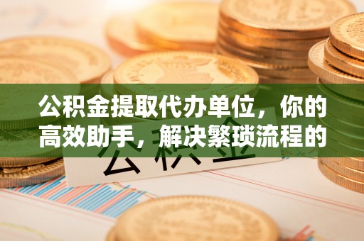 滕州公积金提取代办单位，你的高效助手，解决繁琐流程的不二之选