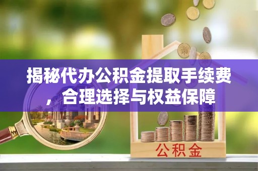 滕州揭秘代办公积金提取手续费，合理选择与权益保障
