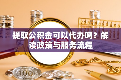 滕州提取公积金可以代办吗？解读政策与服务流程