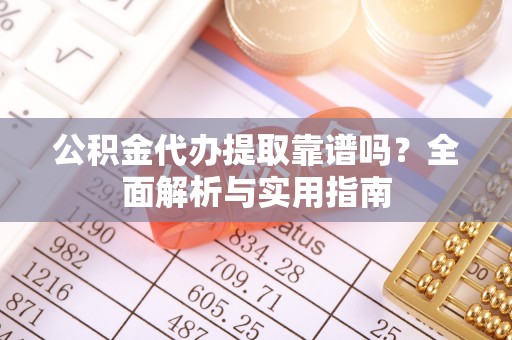 滕州公积金代办提取靠谱吗？全面解析与实用指南
