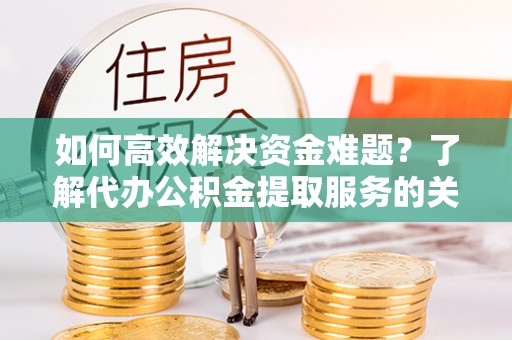 滕州如何高效解决资金难题？了解代办公积金提取服务的关键步骤与优势