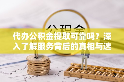 滕州代办公积金提取可靠吗？深入了解服务背后的真相与选择