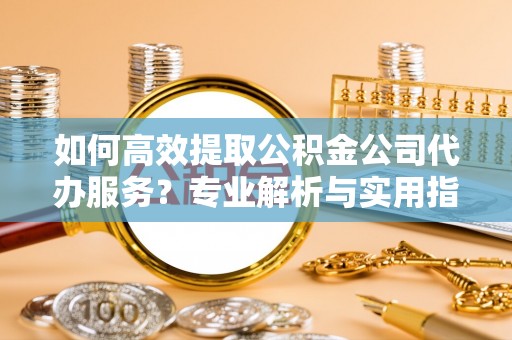 滕州如何高效提取公积金公司代办服务？专业解析与实用指南