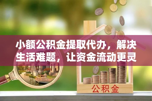 滕州小额公积金提取代办，解决生活难题，让资金流动更灵活