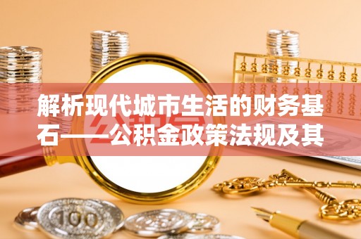 滕州解析现代城市生活的财务基石——公积金政策法规及其深远影响