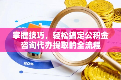滕州掌握技巧，轻松搞定公积金咨询代办提取的全流程