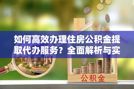 滕州如何高效办理住房公积金提取代办服务？全面解析与实用指南