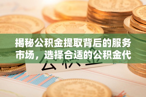 滕州揭秘公积金提取背后的服务市场，选择合适的公积金代办提取公司是关键