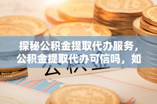 滕州探秘公积金提取代办服务，公积金提取代办可信吗，如何选择靠谱平台？