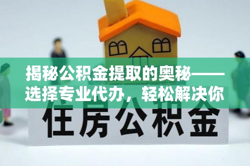 滕州揭秘公积金提取的奥秘——选择专业代办，轻松解决你的难题