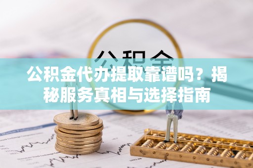 滕州公积金代办提取靠谱吗？揭秘服务真相与选择指南