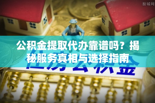 滕州公积金提取代办靠谱吗？揭秘服务真相与选择指南