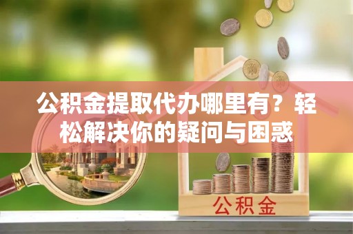 滕州公积金提取代办哪里有？轻松解决你的疑问与困惑