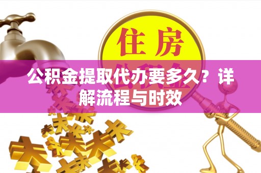 滕州公积金提取代办要多久？详解流程与时效