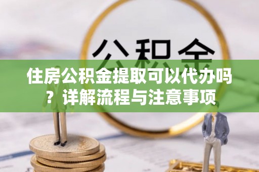 滕州住房公积金提取可以代办吗？详解流程与注意事项