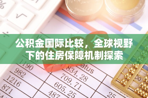 滕州公积金国际比较，全球视野下的住房保障机制探索