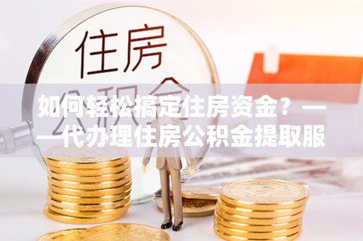 滕州如何轻松搞定住房资金？——代办理住房公积金提取服务全解析